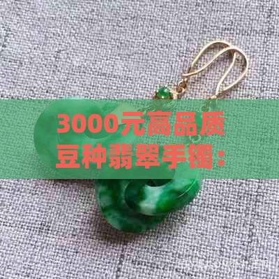 3000元高品质豆种翡翠手镯：一种超越价格的收藏品