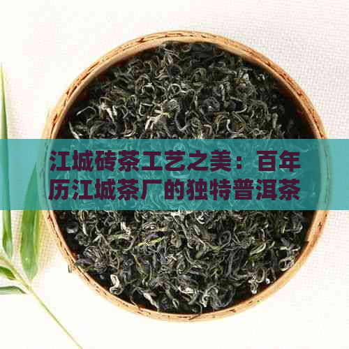 江城砖茶工艺之美：百年历江城茶厂的独特普洱茶韵味