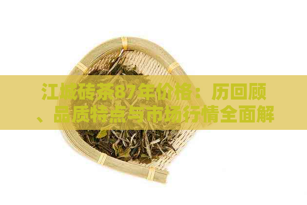 江城砖茶87年价格：历回顾、品质特点与市场行情全面解析