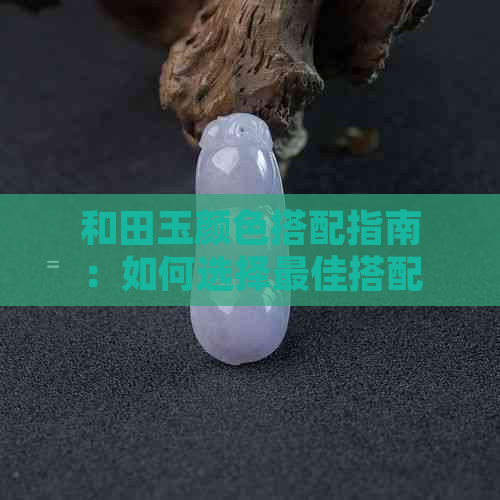 和田玉颜色搭配指南：如何选择更佳搭配，展现独特魅力？