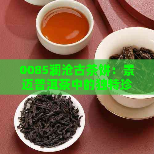 0085澜沧古茶饼：景迈普洱茶中的独特珍品与市场价格解析