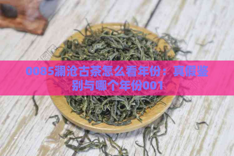 0085澜沧古茶怎么看年份：真假鉴别与哪个年份001