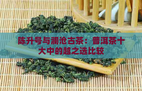 陈升号与澜沧古茶：普洱茶十大中的越之选比较