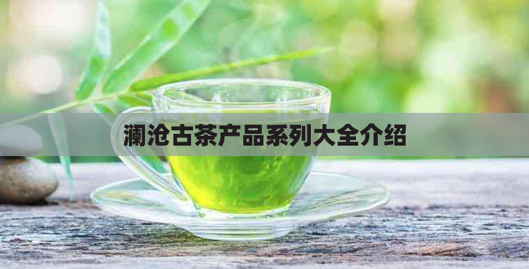 澜沧古茶产品系列大全介绍