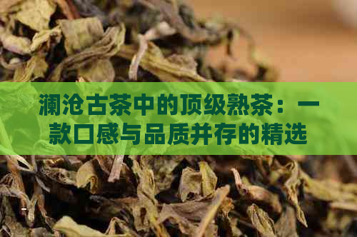 澜沧古茶中的顶级熟茶：一款口感与品质并存的精选普洱茶推荐