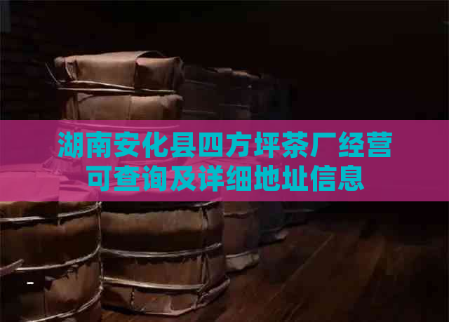 湖南安化县四方坪茶厂经营可查询及详细地址信息