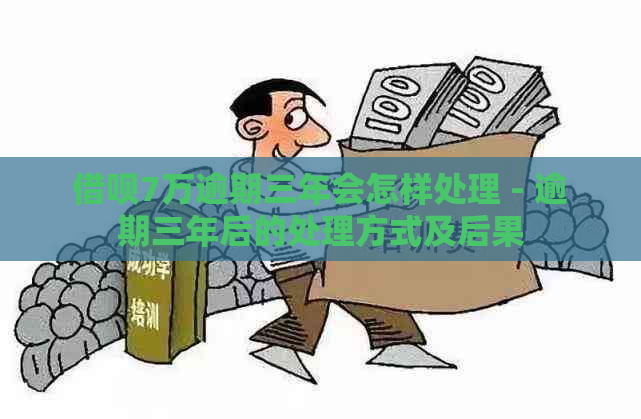 借呗7万逾期三年会怎样处理 - 逾期三年后的处理方式及后果