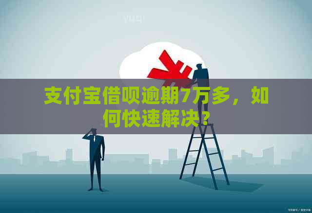 支付宝借呗逾期7万多，如何快速解决？