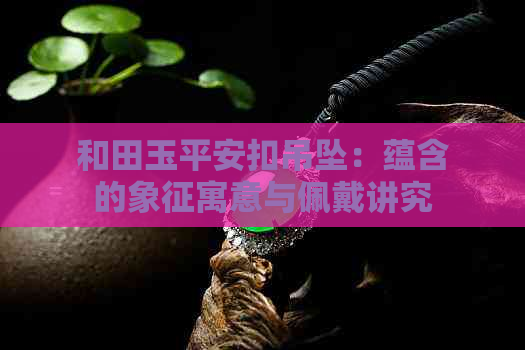 和田玉平安扣吊坠：蕴含的象征寓意与佩戴讲究