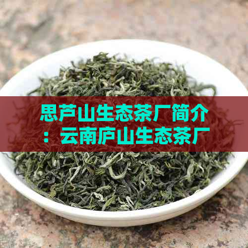 思芦山生态茶厂简介：云南庐山生态茶厂产品介绍