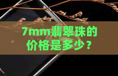 7mm翡翠珠的价格是多少？购买时应注意哪些因素？如何鉴别真伪和质量？