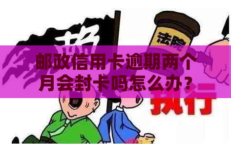 邮政信用卡逾期两个月会封卡吗怎么办？