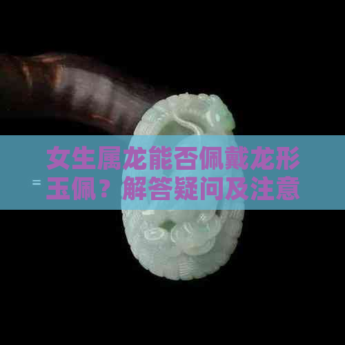 女生属龙能否佩戴龙形玉佩？解答疑问及注意事项