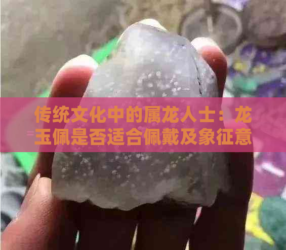 传统文化中的属龙人士：龙玉佩是否适合佩戴及象征意义解析