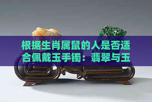 根据生肖属鼠的人是否适合佩戴玉手镯：翡翠与玉镯对比分析