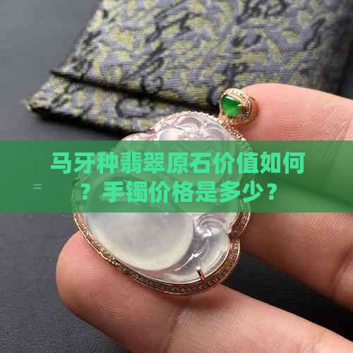 马牙种翡翠原石价值如何？手镯价格是多少？