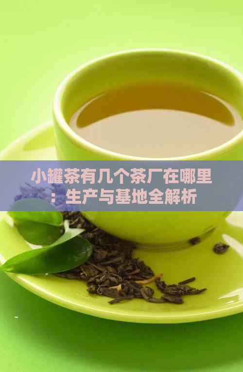 小罐茶有几个茶厂在哪里：生产与基地全解析