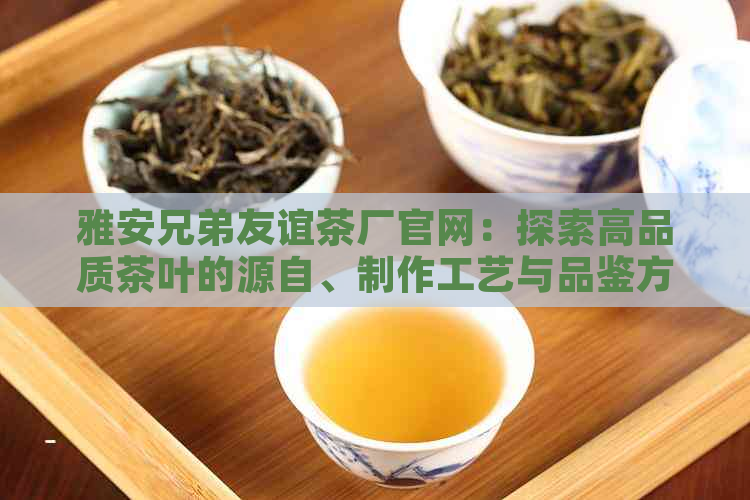 雅安兄弟友谊茶厂官网：探索高品质茶叶的源自、制作工艺与品鉴方法