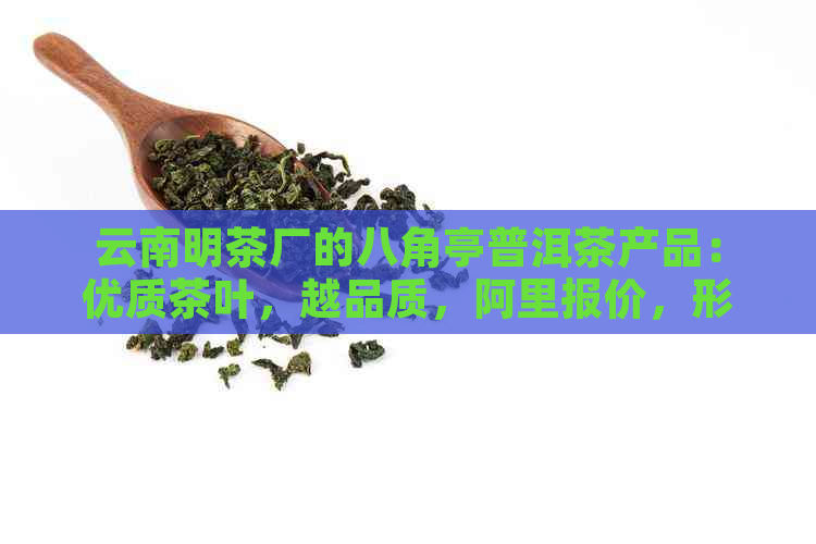 云南明茶厂的八角亭普洱茶产品：优质茶叶，越品质，阿里报价，形象