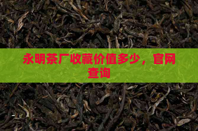 永明茶厂收藏价值多少，官网查询