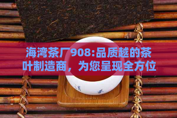 海湾茶厂908:品质越的茶叶制造商，为您呈现全方位茶叶体验与选择。