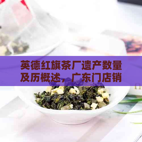 英德红旗茶厂遗产数量及历概述，广东门店销售及拍卖公告。