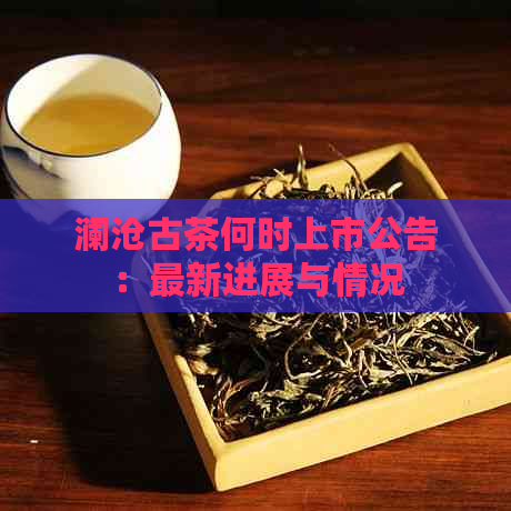 澜沧古茶何时上市公告：最新进展与情况