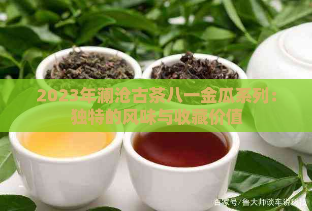 2023年澜沧古茶八一金瓜系列：独特的风味与收藏价值