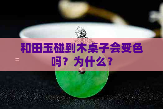 和田玉碰到木桌子会变色吗？为什么？