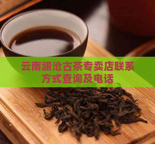 云南澜沧古茶专卖店联系方式查询及电话