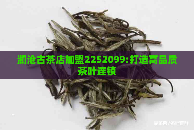 澜沧古茶店加盟2252099:打造高品质茶叶连锁