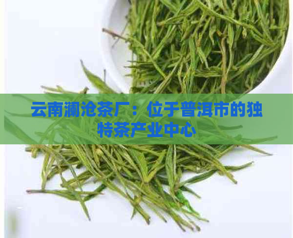 云南澜沧茶厂：位于普洱市的独特茶产业中心