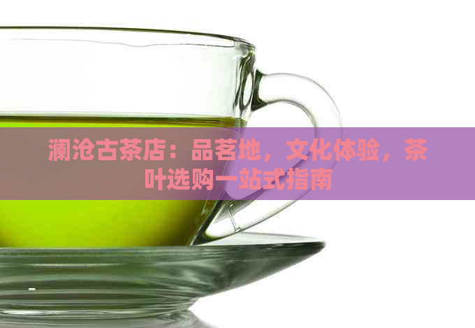 澜沧古茶店：品茗地，文化体验，茶叶选购一站式指南