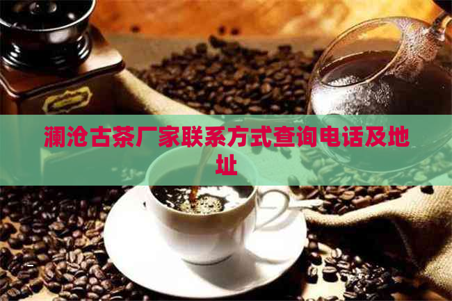 澜沧古茶厂家联系方式查询电话及地址