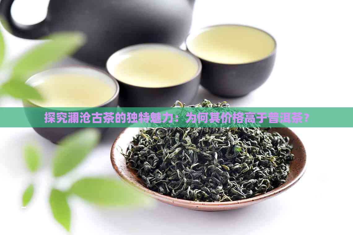 探究澜沧古茶的独特魅力：为何其价格高于普洱茶？