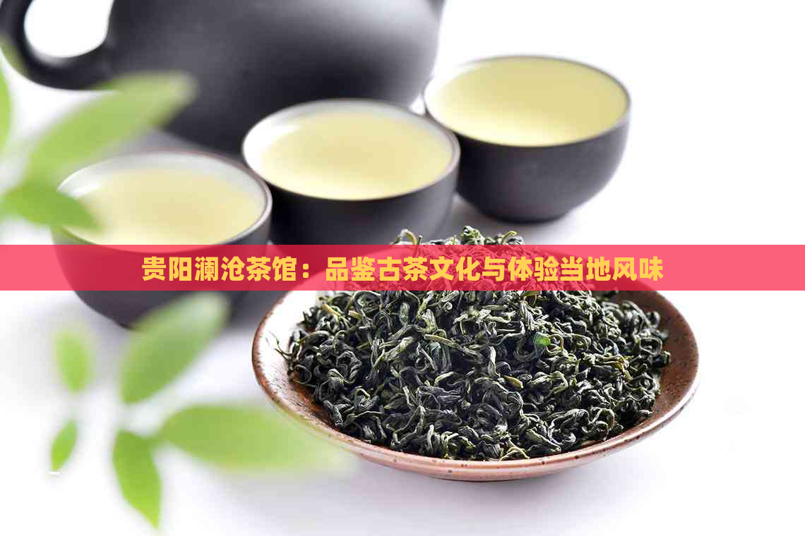 贵阳澜沧茶馆：品鉴古茶文化与体验当地风味