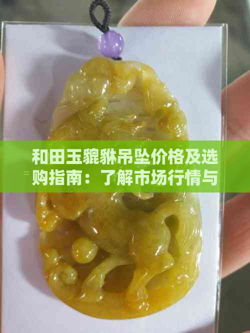 和田玉貔貅吊坠价格及选购指南：了解市场行情与品质影响因素