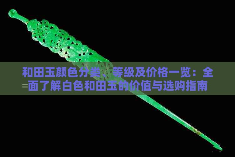 和田玉颜色分类、等级及价格一览：全面了解白色和田玉的价值与选购指南