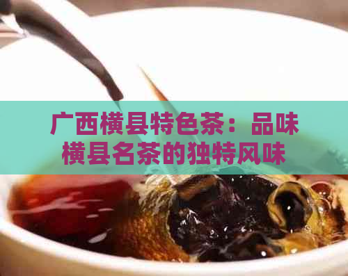 广西横县特色茶：品味横县名茶的独特风味