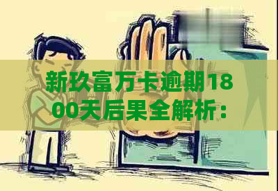 新玖富万卡逾期1800天后果全解析：用户常见问题解答及应对策略