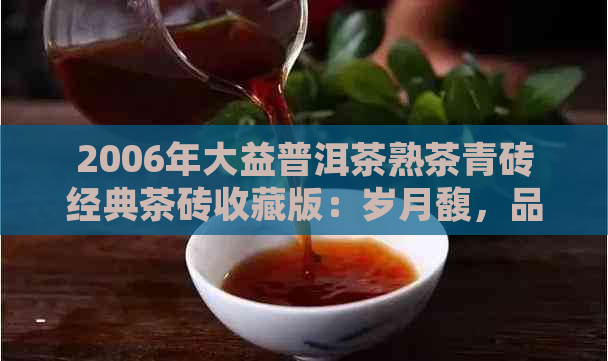 2006年大益普洱茶熟茶青砖经典茶砖收藏版：岁月馥，品味悠长