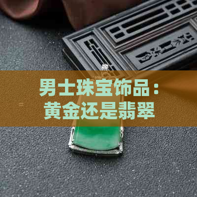 男士珠宝饰品：黄金还是翡翠，哪个更适合？