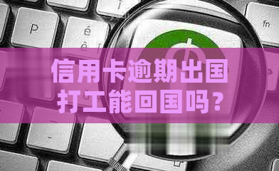 信用卡逾期出国打工能回国吗？有影响吗？