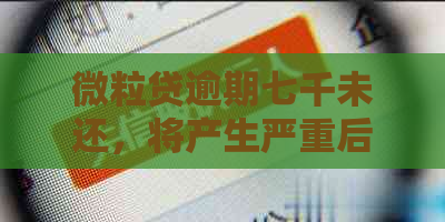 微粒贷逾期七千未还，将产生严重后果处理建议