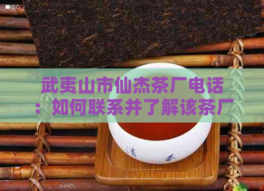 武夷山市仙杰茶厂电话：如何联系并了解该茶厂的产品信息和订购流程？