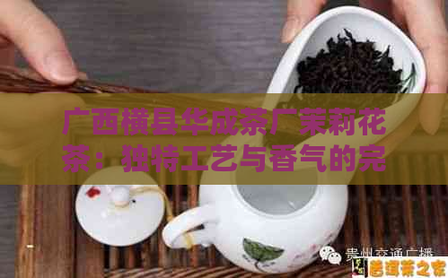 广西横县华成茶厂茉莉花茶：独特工艺与香气的完美融合