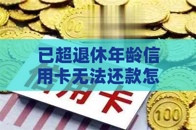 已超退休年龄信用卡无法还款怎么办呢？