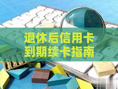 退休后信用卡到期续卡指南：如何操作与注意事项