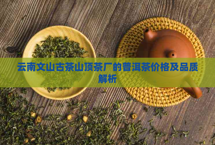 云南文山古茶山顶茶厂的普洱茶价格及品质解析