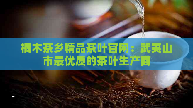 桐木茶乡精品茶叶官网：武夷山市更优质的茶叶生产商